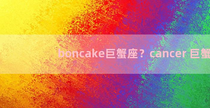 boncake巨蟹座？cancer 巨蟹座